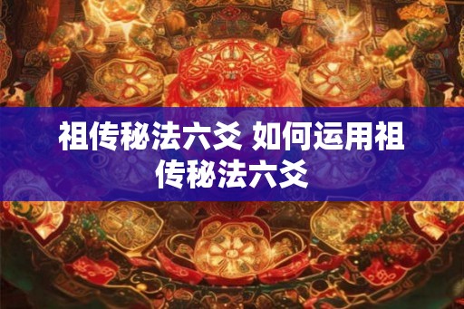 祖传秘法六爻 如何运用祖传秘法六爻 祖传秘法六爻 如何运用祖传秘法六爻