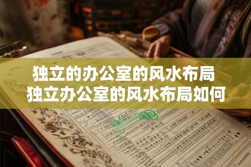 独立的办公室的风水布局 独立办公室的风水布局如何布置 独立的办公室的风水布局 独立办公室的风水布局如何布置