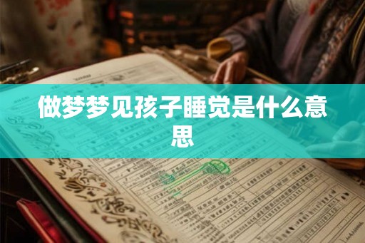 做梦梦见孩子睡觉是什么意思 做梦梦见孩子睡觉是什么意思