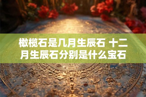 橄榄石是几月生辰石 十二月生辰石分别是什么宝石