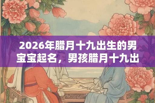 2026年腊月十九出生的男宝宝起名，男孩腊月十九出生取名