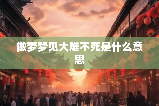 做梦梦见大难不死是什么意思