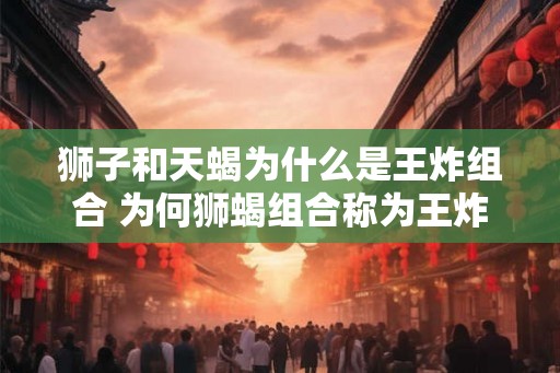 狮子和天蝎为什么是王炸组合 为何狮蝎组合称为王炸