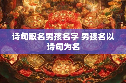 诗句取名男孩名字 男孩名以诗句为名 诗句取名男孩名字 男孩名以诗句为名