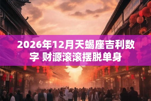 2026年12月天蝎座吉利数字 财源滚滚摆脱单身