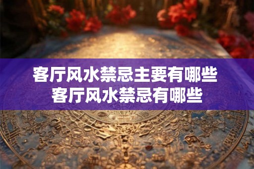 客厅风水禁忌主要有哪些 客厅风水禁忌有哪些
