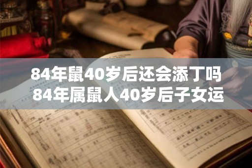 84年鼠40岁后还会添丁吗 84年属鼠人40岁后子女运