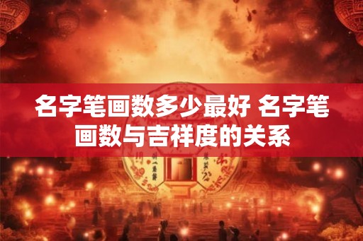 名字笔画数多少最好 名字笔画数与吉祥度的关系 名字笔画数多少最好 名字笔画数与吉祥度的关系