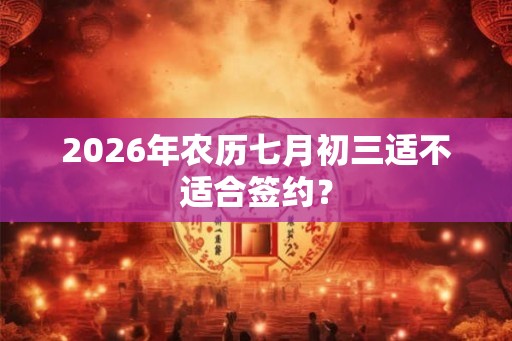 2026年农历七月初三适不适合签约？