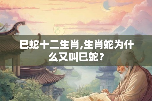 巳蛇十二生肖,生肖蛇为什么又叫巳蛇？