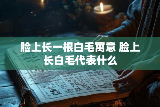 脸上长一根白毛寓意 脸上长白毛代表什么