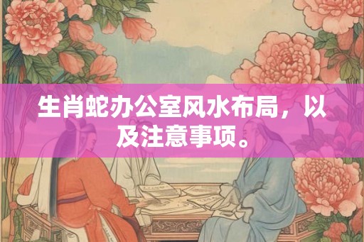 生肖蛇办公室风水布局，以及注意事项。