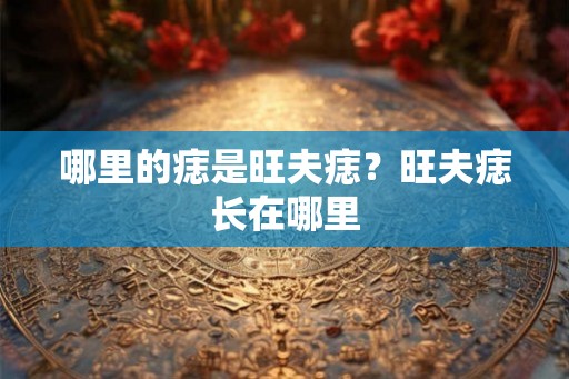哪里的痣是旺夫痣？旺夫痣长在哪里
