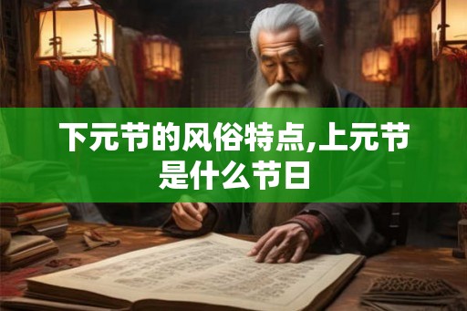 下元节的风俗特点,上元节是什么节日