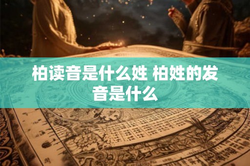 柏读音是什么姓 柏姓的发音是什么