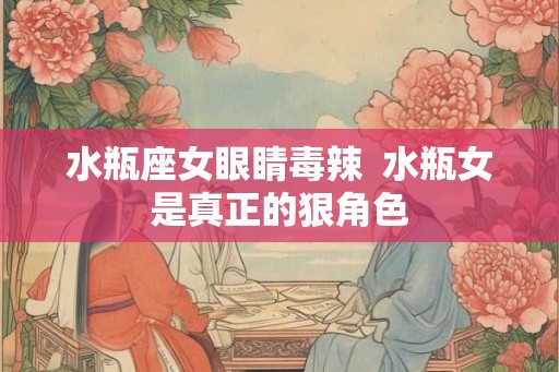 水瓶座女眼睛毒辣  水瓶女是真正的狠角色