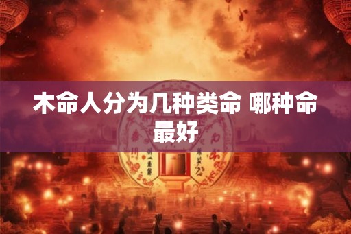 木命人分为几种类命 哪种命最好