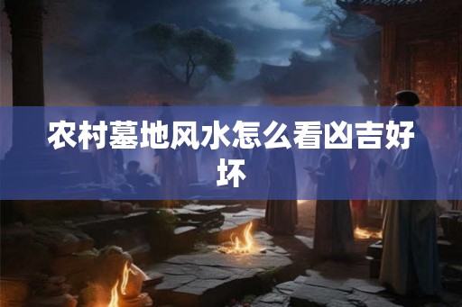 农村墓地风水怎么看凶吉好坏
