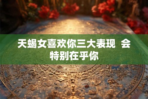 天蝎女喜欢你三大表现  会特别在乎你