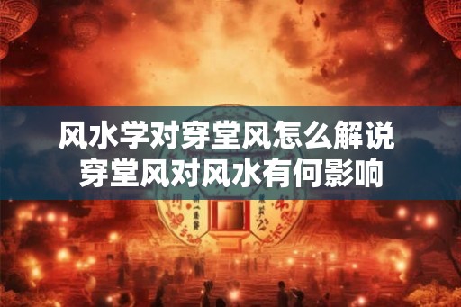 风水学对穿堂风怎么解说 穿堂风对风水有何影响 风水学对穿堂风怎么解说 穿堂风对风水有何影响
