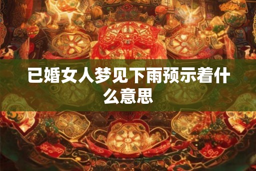 已婚女人梦见下雨预示着什么意思