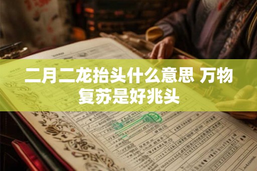 二月二龙抬头什么意思 万物复苏是好兆头