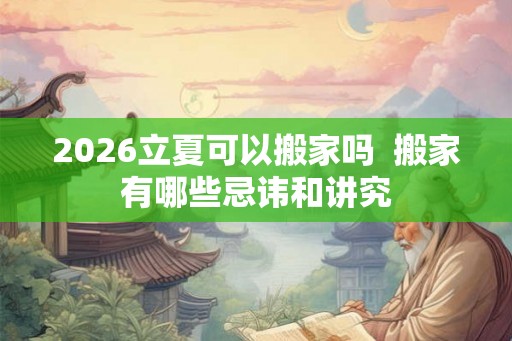 2026立夏可以搬家吗  搬家有哪些忌讳和讲究