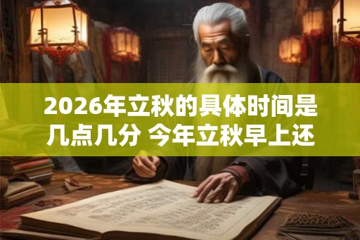 2026年立秋的具体时间是几点几分 今年立秋早上还是晚上