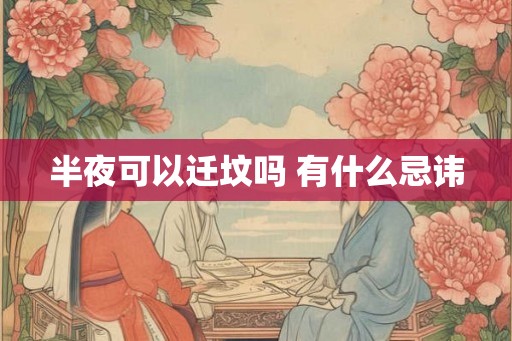 半夜可以迁坟吗 有什么忌讳 半夜可以迁坟吗 有什么忌讳