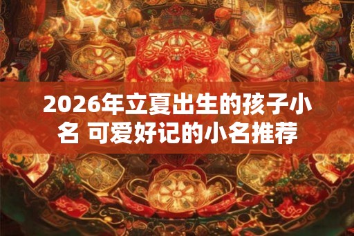 2026年立夏出生的孩子小名 可爱好记的小名推荐