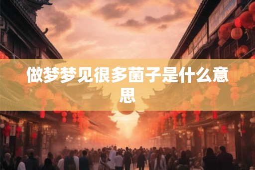 做梦梦见很多菌子是什么意思