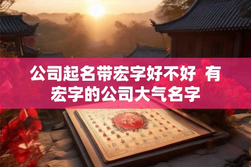 公司起名带宏字好不好  有宏字的公司大气名字