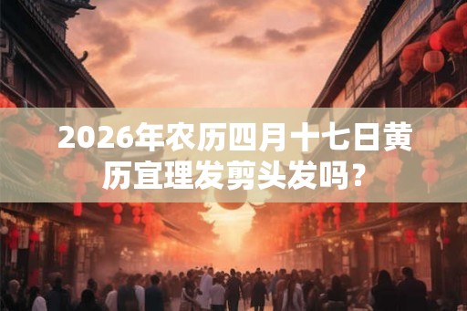 2026年农历四月十七日黄历宜理发剪头发吗? 2026年农历四月十七日黄历宜理发剪头发吗?