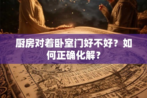 厨房对着卧室门好不好？如何正确化解？
