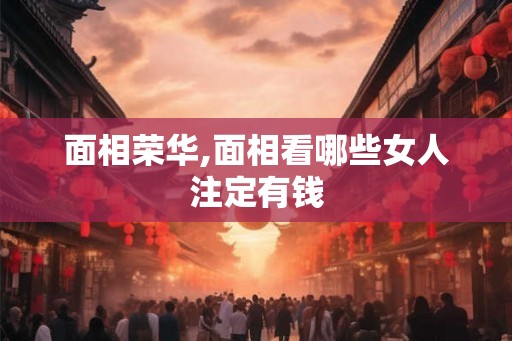面相荣华,面相看哪些女人注定有钱