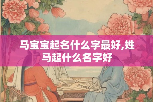 马宝宝起名什么字最好,姓马起什么名字好