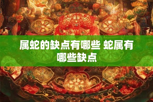 属蛇的缺点有哪些 蛇属有哪些缺点
