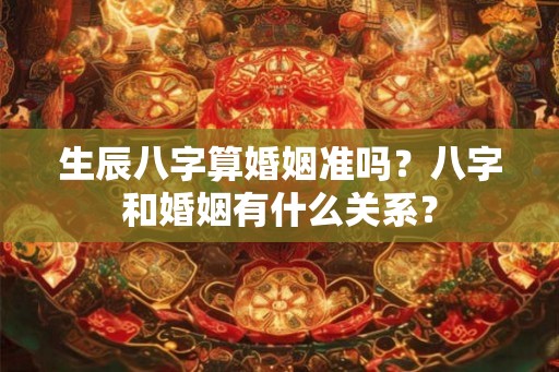 生辰八字算婚姻准吗?八字和婚姻有什么关系? 生辰八字算婚姻准吗?八字和婚姻有什么关系?