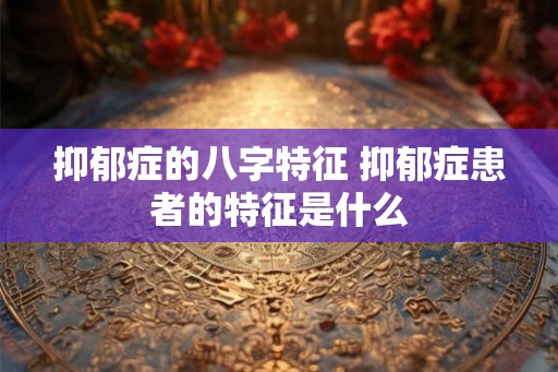 抑郁症的八字特征 抑郁症患者的特征是什么