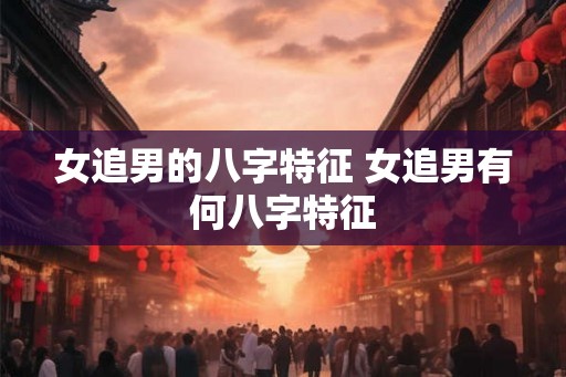 女追男的八字特征 女追男有何八字特征