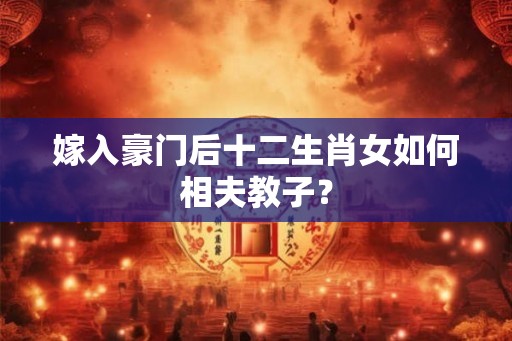 嫁入豪门后十二生肖女如何相夫教子？