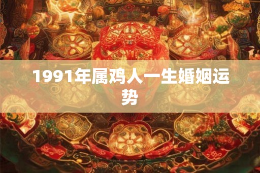 1991年属鸡人一生婚姻运势 1991年属鸡人一生婚姻运势