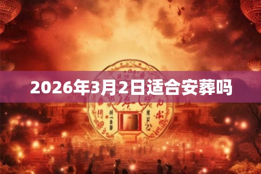 2026年3月2日适合安葬吗 2026年3月2日适合安葬吗