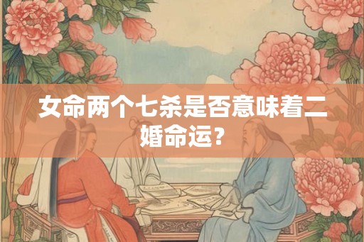 女命两个七杀是否意味着二婚命运？