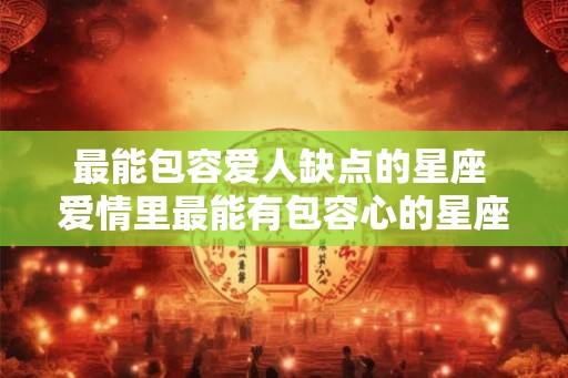 最能包容爱人缺点的星座 爱情里最能有包容心的星座