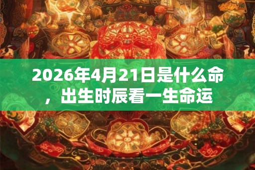 2026年4月21日是什么命，出生时辰看一生命运
