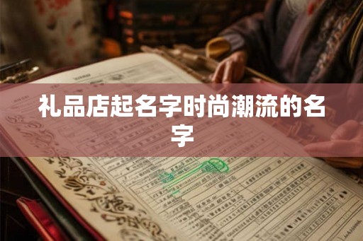 礼品店起名字时尚潮流的名字