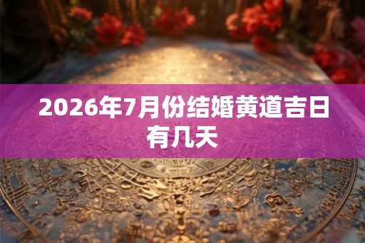 2026年7月份结婚黄道吉日有几天 2026年7月份结婚黄道吉日有几天