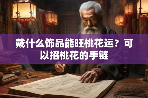 戴什么饰品能旺桃花运？可以招桃花的手链