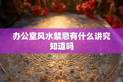 办公室风水禁忌有什么讲究知道吗
